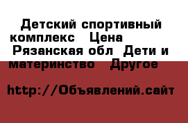 Детский спортивный комплекс › Цена ­ 9 500 - Рязанская обл. Дети и материнство » Другое   